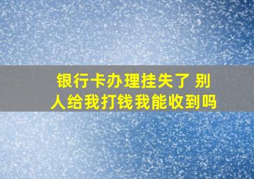 银行卡办理挂失了 别人给我打钱我能收到吗